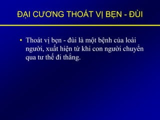 ĐẠI CƯƠNG THOÁT VỊ BẸN - ĐÙI
• Thoát vị bẹn - đùi là một bệnh của loài
người, xuất hiện từ khi con người chuyển
qua tư thế đi thẳng.
 