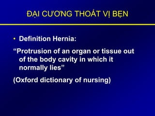 ĐẠI CƯƠNG THOÁT VỊ BẸN
• Definition Hernia:
“Protrusion of an organ or tissue out
of the body cavity in which it
normally lies”
(Oxford dictionary of nursing)
 