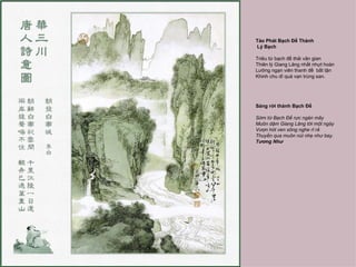 Tảo Phát Bạch Đế Thành
Lý Bạch

Triêu từ bạch đế thải vân gian
Thiên lý Giang Lăng nhất nhựt hoàn
Lưỡng ngạn viên thanh đề bất tận
Khinh chu dĩ quá vạn trùng san.




Sáng rời thành Bạch Đế

Sớm từ Bạch Đế rực ngàn mây
Muôn dặm Giang Lăng tới một ngày
Vượn hót ven sông nghe rỉ rả
Thuyền qua muôn núi nhẹ như bay.
Tương Như
 