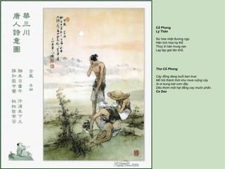 Cổ Phong
Lý Thân

Sừ hòa nhật đương ngọ
Hãn tích hòa hạ thổ
Thùy tri bàn trung xan
Lạp lạp giai tân khổ.




Thơ Cổ Phong

Cày đồng đang buổi ban trưa
Mồ hôi thánh thót như mưa ruộng cày
Ai ơi bưng bát cơm đầy
Dẻo thơm một hạt đắng cay muôn phần.
Ca Dao
 