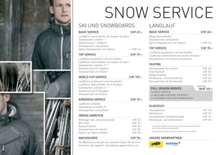 SnOw SerViCe
SKi UnD SnOwBOArDS                                             LAnGLAUF
BASIC SERVICE                                   CHF 49.–       BASIC SERVICE                                                 CHF 40.–
Lauffläche steinschleifen mit linearer Struktur *              Belag steinschleifen *
Seitenkanten schleifen **                                      Heisswachsen und polieren
Kantentuning 1° hängend                                        Option Heisswachsen mit infrarot                              + CHF 10.–
Heisswachsen und polieren
Option Heisswachsen mit infrarot                 + CHF 10.–    TOP SERVICE                                                   CHF 70.–
                                                               Lauffläche ausbessern und vorschleifen
TOP SERVICE                                     CHF 79.–       Lauffläche steinschleifen mit linearer Struktur *
Lauffläche ausbessern und vorschleifen                         Heisswachsen mit infrarot und polieren
Lauffläche steinschleifen mit linearer Struktur *
Seitenkanten schleifen 2° **                                   SKATING
Kantentuning 0.5° hängend                                      Heisswachsen mit infrarot                                      CHF 20.–
Heisswachsen mit infrarot                                      Fluorwachsen                                                   CHF 30.–
                                                               Belag einsetzen                                                CHF 35.–
WORLD CUP SERVICE                              CHF 109.–       Bindung ab- und aufmontieren                                   CHF 20.–
Lauffläche ausbessern und vorschleifen                         Heisswachsen für renneinsatz                                   CHF 79.–
Lauffläche steinschleifen mit V-Struktur *
                                                                                                                      statt 204.–
Seitenkanten schleifen 3° **                                       FULL SEASON SERVICE                                  NUR 149.–
Kantentuning 0.5° hängend                                          1x BASiC SerViCe
Heisswachsen mit infrarot                                          4x HeiSSwACHSen Mit inFrArOt
                                                                   1x HeiSSwACHSen Für renneinSAtz
KINDERSKI SERVICE                               CHF 39.–
Lauffläche schleifen
Seitenkanten schleifen 2°                                      KLASSISCH
Heisswachsen und polieren                                      Heisswachsen                                                   CHF 10.–
                                                               Abstosszone                                                    CHF 10.–
ÜBRIGE ARBEITEN                                                Heisswachsen und Abstosszone                                   CHF 15.–
Bindungen ab- und aufmontieren                      CHF 20.–   Bindung ab- und aufmontieren                                   CHF 20.–
BFU-test                                            CHF 15.–
Belag einsetzen                                     CHF 35.–   *    Strukturen werden entsprechend den Schneeverhältnissen
                                                                    fein, mittel oder grob geschliffen.
Heisswachsen mit infrarot                           CHF 20.–
                                                               ** Seitenkanten werden nach Kundenwunsch geschliffen
Kanten von Hand schleifen                           CHF 30.–

WACHSKURSE                                      CHF 70.–       UNSERE SNOWPARTNER:
Die wachskurse werden von unserem Swiss-Ski-Service-
fachmann durchgeführt. Anmeldung: www.thoemus.ch
 