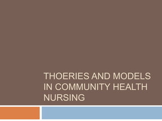 THOERIES AND MODELS
IN COMMUNITY HEALTH
NURSING
 