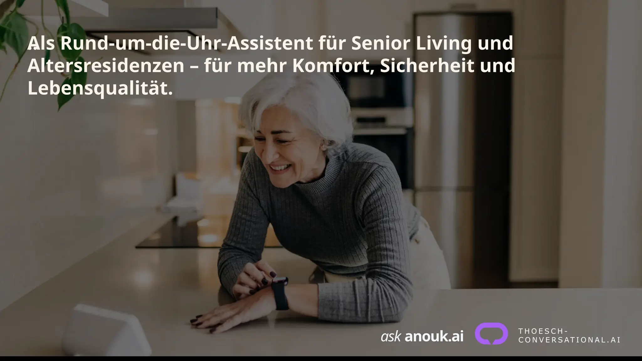 ask anouk.ai
..
Als Rund-um-die-Uhr-Assistent für Senior Living und
Altersresidenzen – für mehr Komfort, Sicherheit und
Lebensqualität.
 