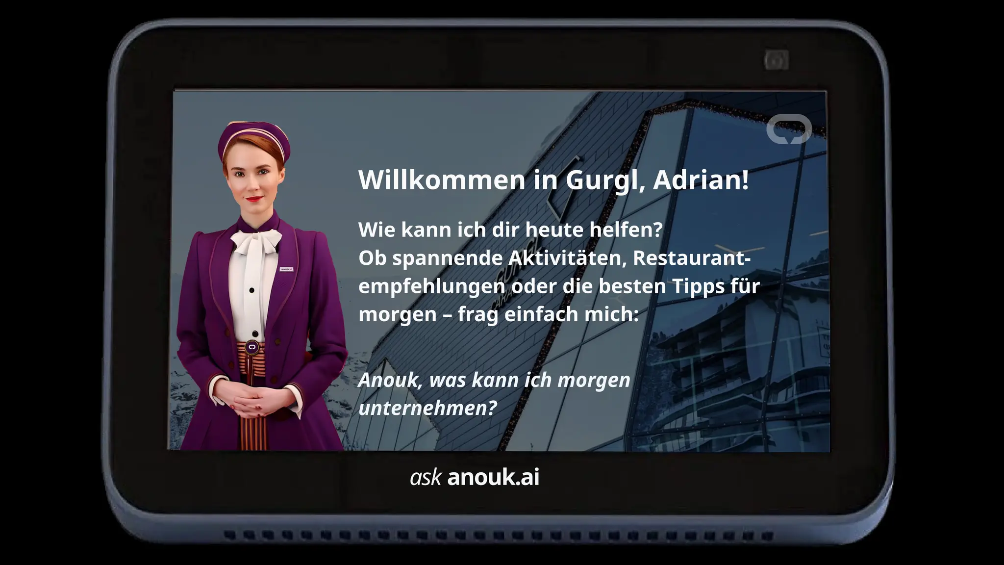 Willkommen in Gurgl, Adrian!
Wie kann ich dir heute helfen?
Ob spannende Aktivitäten, Restaurant-
empfehlungen oder die besten Tipps für
morgen – frag einfach mich:
Anouk, was kann ich morgen
unternehmen?
ask anouk.ai
 