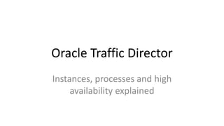 Oracle Traffic Director
Instances, processes and high
availability explained
 