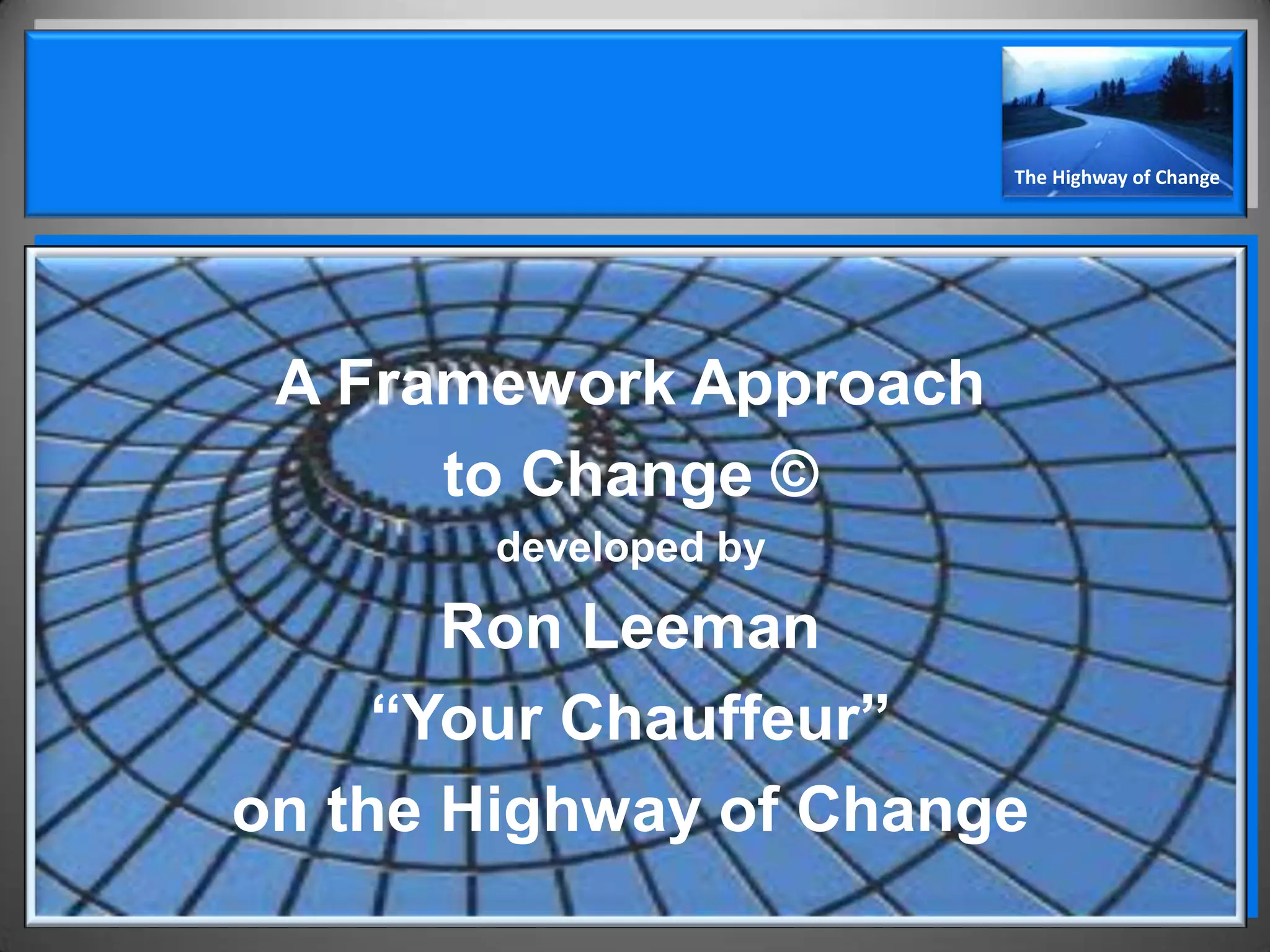 The Highway of Change




 A Framework Approach
      to Change ©
       developed by

       Ron Leeman
     “Your Chauffeur”
on the Highway of Change
 