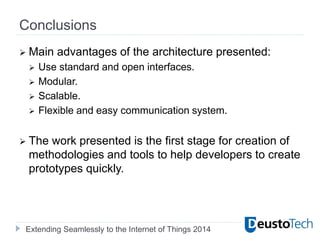 Extending Seamlessly to the Internet of Things 2014
Conclusions
 Main advantages of the architecture presented:
 Use standard and open interfaces.
 Modular.
 Scalable.
 Flexible and easy communication system.
 The work presented is the first stage for creation of
methodologies and tools to help developers to create
prototypes quickly.
 