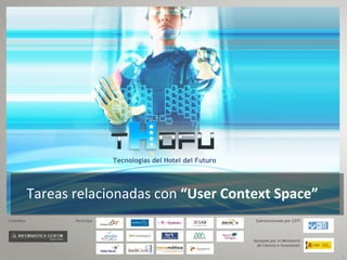 Tecnologías del Hotel del Futuro




           Tareas relacionadas con “User Context Space”
Coordina          Participa                                       Subvencionado por CDTI




                                                                 Apoyado por el Ministerio
                                                                  de Ciencia e Innovación


                                                                                             1
 