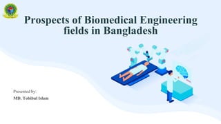 Prospects of Biomedical Engineering
fields in Bangladesh
Presented by:
MD. Tobibul Islam
 