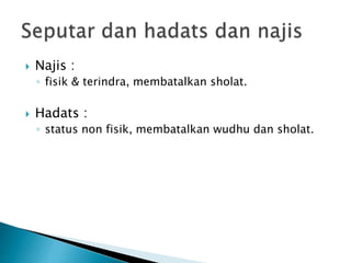  Najis :
◦ fisik & terindra, membatalkan sholat.
 Hadats :
◦ status non fisik, membatalkan wudhu dan sholat.
 