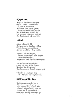 Nguyên tiêu 
Hằng Nga trời sáng toả hồn nhiên 
óng ả sợi vương khắp mọi miền 
Văn Miếu tài hoa đua rộ nở 
Đài Nghiên thơm thảo tỏ tơ duyên 
Vui cùng năm tháng say nồng thắm 
Bến hẹn ngày xuân rạng nét tiên 
Mãi thắm mặn nồng mừng hạnh ngộ 
Bên nhau tâm phúc kiệt nhân hiền. 
Lời thề 
Sắt son giữ trọn lời thề 
Đời ngoan hương sắc đê mê cõi lòng 
Thuyền tình xuôi ánh mắt trong 
Khơi sâu nỗi nhớ theo dòng mơ tiên 
Người ơi ! tâm tính dịu hiền 
Khát khao cháy bỏng nỗi niềm riêng tư 
Từ ngày ấy đến bây giờ 
Bâng khuâng ngọn gió thẫn thờ sương đêm 
Khuya đông ngọt ấm môi mềm 
ở trong tĩnh lặng con tim rộn ràng 
Nặng lòng tím sắc đa mang 
Giọt thương vương đẫm ướt hàng mi cong 
Trăm năm trọn nghĩa ghi lòng 
Lời thề chắp cánh tim hồng tràn xuân. 
Một thoáng Côn Sơn 
Đỉnh non trang trọng đẹp bàn cờ 
Gió mát say lòng xướng, hoạ thơ 
Ngắm biếc trời hồng ngời sắc thắm 
Nhìn xanh rừng thẳm sáng niềm mơ 
Suối tiên mát dạ người xa mến 
Giếng ngọc ấm lòng khách ngẩn ngơ 
12 
 