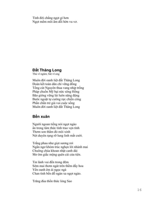 Tình đời chẳng ngọt gì hơn 
Ngọt mềm môi ấm dỗi hờn vu vơ. 
Đất Thăng Long 
Thủ vĩ ngâm; bát vĩ ong 
Muôn đời oanh liệt đất Thăng Long 
Đoàn kết toàn dân chí vững đồng 
Tống cút Nguyên thua vang nhịp trống 
Pháp chuồn Mỹ bại nức sông Hồng 
Bão giông vững lái luôn năng động 
Bước ngoặt tự cường rực chiến công 
Phấn chấn trẻ già vui cuộc sống 
Muôn đời oanh liệt đất Thăng Long 
Bến xuân 
Người ngoan tiếng nói ngọt ngào 
ẩn trong tâm thức tình trao vẹn tình 
Thơm son thắm đỏ môi xinh 
Nét duyên rạng rỡ lung linh mắt cười. 
Trắng phau như giọt sương rơi 
Ngẩn ngơ khóm trúc nghẹn lời nhành mai 
Chuông chùa khoan nhặt canh dài 
Mơ ôm giấc mộng quên cài cửa tiên. 
Tin lành vui đến trong đêm 
Sớm mai thơm ngát trên thềm đầy hoa 
Yến oanh êm ái ngọc ngà 
Chan tình bến đỗ ngàn xa ngọt ngào. 
Trăng đùa thổn thức lòng Sao 
16 
 