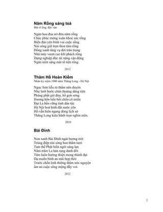 Năm Rồng sáng toả 
Bát vĩ ông; độc vận 
Ngàn hoa đua nở đón năm rồng 
Chúc phúc mừng xuân khoẻ sức rồng 
Biển đảo yên bình vui cuộc sống 
Núi sông giữ trọn thoả tâm rồng 
Đồng xanh tăng vụ đời trân trọng 
Nhà máy vươn cao khí phách rồng 
Dựng nghiệp đức tài năng vận động 
Ngàn niên sáng mãi tổ tiên rồng. 
2012 
Thăm Hồ Hoàn Kiếm 
Nhân kỷ niệm 1000 năm Thăng Long - Hà Nội 
Ngọc Sơn liễu rủ thắm nên duyên 
Nhẹ lướt bước chân thoáng dáng tiên 
Phảng phất gió đưa, hồ gợn sóng 
Hương hồn tiền bối chốn cô miên 
Đại La bền vững tình dân tộc 
Hà Nội hoà bình đất nước yên 
Hồ vẫn hiên ngang dòng lịch sử 
Thăng Long kiêu hãnh trọn nghìn niên. 
2010 
Bái Đính 
Non xanh Bái Đính ngát hương trời 
Trùng điệp núi sông hoa thắm tươi 
Tam thế Phật hiền ngời sáng lạn 
Năm trăm La hán rạng danh đời 
Tâm luôn hướng thiện mong thành đạt 
Dạ muốn bình an mãi hợp thời 
Trước chốn linh thiêng thầm ước nguyện 
ấm no cuộc sống mộng đầy vơi. 
2012 
3 
 