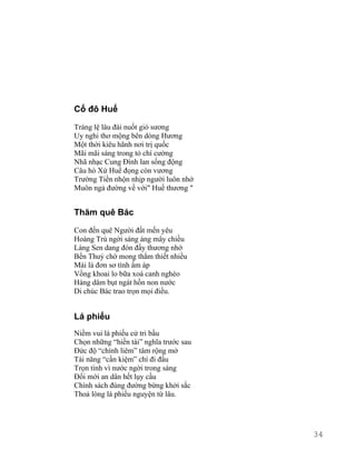 Cố đô Huế 
Tráng lệ lâu đài nuốt gió sương 
Uy nghi thơ mộng bên dòng Hương 
Một thời kiêu hãnh nơi trị quốc 
Mãi mãi sáng trong tỏ chí cường 
Nhã nhạc Cung Đình lan sống động 
Câu hò Xứ Huế đọng còn vương 
Trường Tiền nhộn nhịp người luôn nhớ 
Muôn ngả đường về với" Huế thương " 
Thăm quê Bác 
Con đến quê Người đất mến yêu 
Hoàng Trù ngời sáng áng mây chiều 
Làng Sen dang đón đầy thương nhớ 
Bến Thuỷ chờ mong thắm thiết nhiều 
Mái lá đơn sơ tình ấm áp 
Vồng khoai lo bữa xoá canh nghèo 
Hàng dâm bụt ngát hồn non nước 
Di chúc Bác trao trọn mọi điều. 
Lá phiếu 
Niềm vui lá phiếu cử tri bầu 
Chọn những “hiền tài” nghĩa trước sau 
Đức độ “chính liêm” tâm rộng mở 
Tài năng “cần kiệm” chí đi đầu 
Trọn tình vì nước ngời trong sáng 
Đổi mới an dân hết lụy cầu 
Chính sách đúng đường bừng khởi sắc 
Thoả lòng lá phiếu nguyện từ lâu. 
34 
 