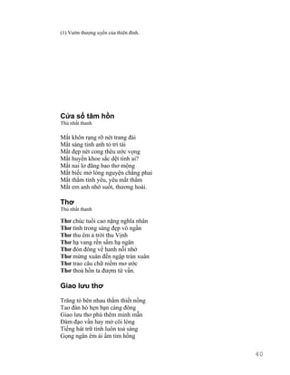 (1) Vườn thượng uyển của thiên đình. 
Cửa sổ tâm hồn 
Thủ nhất thanh 
Mắt khôn rạng rỡ nét trang đài 
Mắt sáng tinh anh tỏ trí tài 
Mắt đẹp nét cong thêu ước vọng 
Mắt huyền khoe sắc dệt tình ai? 
Mắt nai lơ đãng bao thơ mộng 
Mắt biếc mở lòng nguyện chẳng phai 
Mắt thắm tình yêu, yêu mắt thắm 
Mắt em anh nhớ suốt, thương hoài. 
Thơ 
Thủ nhất thanh 
Thơ chúc tuổi cao nặng nghĩa nhân 
Thơ tình trong sáng đẹp vô ngần 
Thơ thu êm ả trời thu Vịnh 
Thơ hạ vang rền sấm hạ ngân 
Thơ đón đông về hanh nỗi nhớ 
Thơ mừng xuân đến ngập tràn xuân 
Thơ trao câu chữ niềm mơ ước 
Thơ thoả hồn ta đượm tứ vần. 
Giao lưu thơ 
Trăng tỏ bên nhau thắm thiết nồng 
Tao đàn hò hẹn bạn càng đông 
Giao lưu thơ phú thêm minh mẫn 
Đàm đạo vần hay mở cõi lòng 
Tiếng hát trữ tình luôn toả sáng 
Gọng ngân êm ái ấm tim hồng 
40 
 