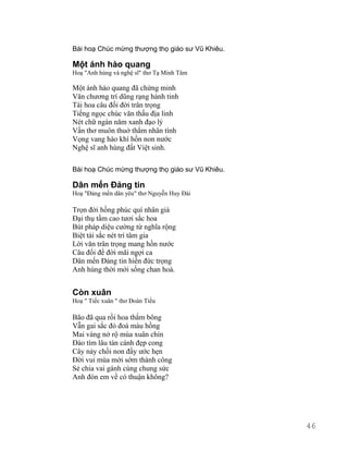 Bài hoạ Chúc mừng thượng thọ giáo sư Vũ Khiêu. 
Một ánh hào quang 
Hoạ "Anh hùng và nghệ sĩ" thơ Tạ Minh Tâm 
Một ánh hào quang đã chứng minh 
Văn chương trí dũng rạng hành tinh 
Tài hoa câu đối đời trân trọng 
Tiếng ngọc chúc văn thấu địa linh 
Nét chữ ngàn năm xanh đạo lý 
Vần thơ muôn thuở thắm nhân tình 
Vọng vang hào khí hồn non nước 
Nghệ sĩ anh hùng đất Việt sinh. 
Bài hoạ Chúc mừng thượng thọ giáo sư Vũ Khiêu. 
Dân mến Đảng tin 
Hoạ "Đảng mến dân yêu" thơ Nguyễn Huy Đài 
Trọn đời hồng phúc quí nhân già 
Đại thụ tầm cao tươi sắc hoa 
Bút pháp diệu cường từ nghĩa rộng 
Biệt tài sắc nét trí tâm gia 
Lời văn trân trọng mang hồn nước 
Câu đối để đời mãi ngợi ca 
Dân mến Đảng tin hiền đức trọng 
Anh hùng thời mới sống chan hoà. 
Còn xuân 
Hoạ " Tiếc xuân " thơ Đoàn Tiếu 
Bão đã qua rồi hoa thắm bông 
Vẫn gai sắc đỏ đoá màu hồng 
Mai vàng nở rộ mùa xuân chín 
Đào tím lâu tàn cánh đẹp cong 
Cây nảy chồi non đầy ước hẹn 
Đời vui mùa mới sớm thành công 
Sẻ chia vai gánh cùng chung sức 
Anh đón em về có thuận không? 
46 
 