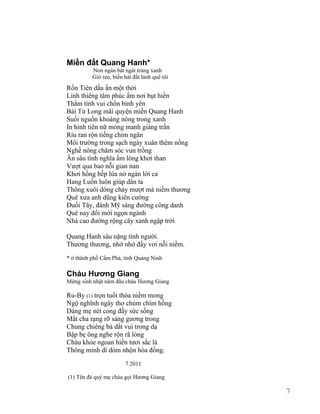 Miền đất Quang Hanh* 
Non ngàn bát ngát trùng xanh 
Gió reo, biển hát đất lành quê tôi 
Rốn Tiên dấu ấn một thời 
Linh thiêng tâm phúc ấm nơi bụt hiền 
Thắm tình vui chốn bình yên 
Bái Tử Long mãi quyện miền Quang Hanh 
Suối nguồn khoáng nóng trong xanh 
In hình tiên nữ mỏng manh giáng trần 
Ríu ran rộn tiếng chim ngân 
Môi trường trong sạch ngày xuân thêm nồng 
Nghề nông chăm sóc vun trồng 
Ân sâu tình nghĩa ấm lòng khơi than 
Vượt qua bao nỗi gian nan 
Khơi hồng bếp lửa nở ngàn lời ca 
Hang Luồn luôn giúp dân ta 
Thông xuôi dòng chảy mượt mà niềm thương 
Quê xưa anh dũng kiên cường 
Đuổi Tây, đánh Mỹ sáng đường công danh 
Quê nay đổi mới ngọn ngành 
Nhà cao đường rộng cây xanh ngập trời 
Quang Hanh sâu nặng tình người. 
Thương thương, nhớ nhớ đầy vơi nỗi niềm. 
* ở thành phố Cẩm Phả, tỉnh Quảng Ninh 
Cháu Hương Giang 
Mừng sinh nhật năm đầu cháu Hương Giang 
Ru-By (1) trọn tuổi thỏa niềm mong 
Ngộ nghĩnh ngây thơ chúm chím hồng 
Dáng mẹ nét cong đầy sức sống 
Mắt cha rạng rỡ sáng gương trong 
Chung chiêng bà dắt vui trong dạ 
Bập bẹ ông nghe rộn rã lòng 
Cháu khỏe ngoan hiền tươi sắc lá 
Thông minh dí dỏm nhộn hòa đồng. 
7.2011 
(1) Tên đá quý mẹ cháu gọi Hương Giang 
7 
 