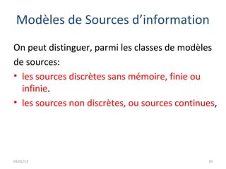 Modèles de Sources d’information
On peut distinguer, parmi les classes de modèles
de sources:
• les sources discrètes sans mémoire, finie ou
  infinie.
• les sources non discrètes, ou sources continues,




03/01/13                                       10
 