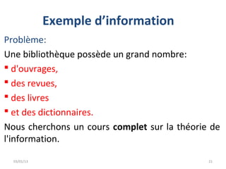 Exemple d’information
Problème:
Une bibliothèque possède un grand nombre:
 d'ouvrages,
 des revues,
 des livres
 et des dictionnaires.
Nous cherchons un cours complet sur la théorie de
l'information.

  03/01/13                                    21
 