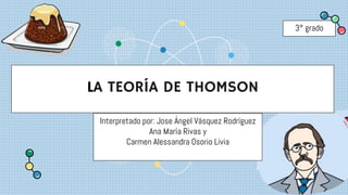 3° grado
Interpretado por: Jose Ángel Vásquez Rodríguez
Ana María Rivas y
Carmen Alessandra Osorio Livia
LA TEORÍA DE THOMSON
 
