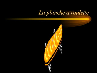 La planche a roulette 