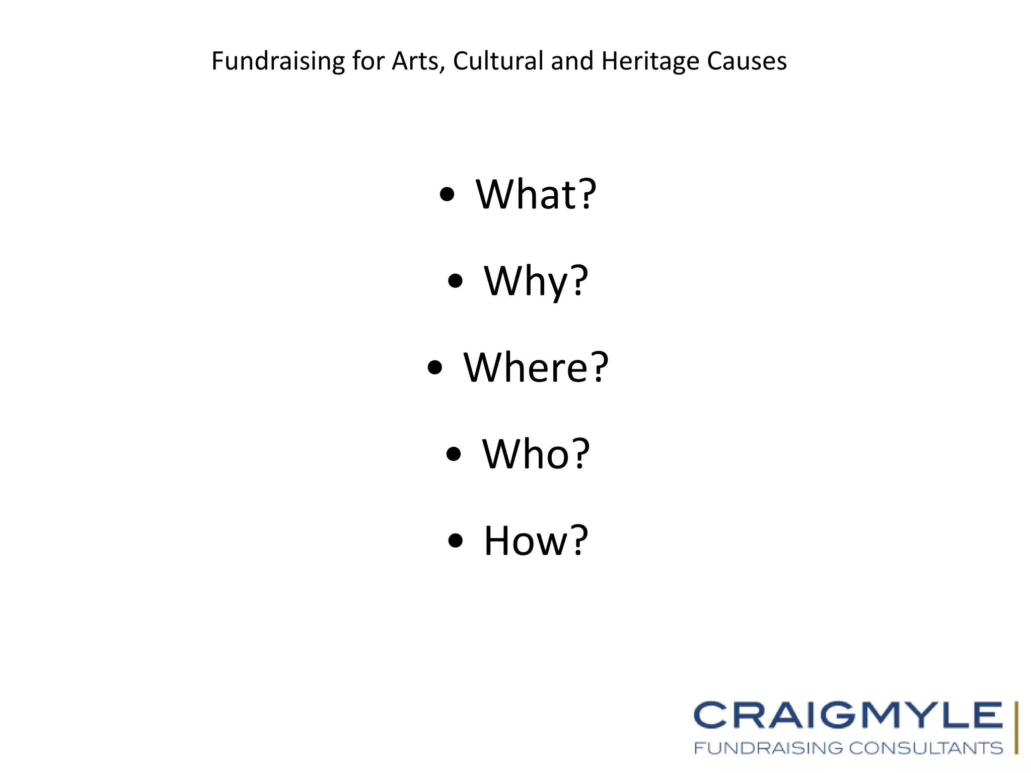 Fundraising for Arts, Cultural and Heritage Causes
• What?
• Why?
• Where?
• Who?
• How?
