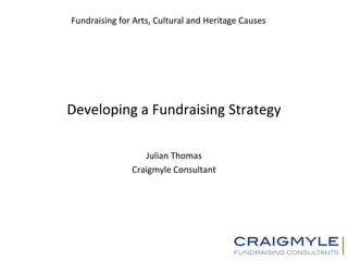 Fundraising for Arts, Cultural and Heritage Causes




Developing a Fundraising Strategy

                  Julian Thomas
               Craigmyle Consultant
 