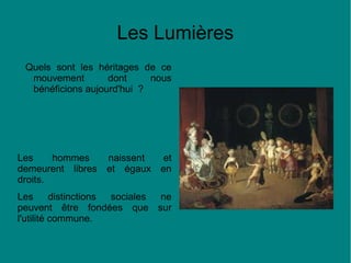 Les Lumières
Quels sont les héritages de ce
mouvement
dont
nous
bénéficions aujourd'hui ?

Les
hommes
naissent
et
demeurent libres et égaux en
droits.
Les
distinctions
sociales
ne
peuvent être fondées que sur
l'utilité commune.

 
