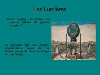 Les Lumières
Dans quelles disciplines la
science fait-elle de grands
progrès ?

La physique fait des progrès
spectaculaires
suivie
par
la
chimie,biologie et même sociologie
ou psychologie.

 