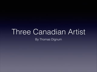 Three Canadian Artist
By Thomas Dignum

 