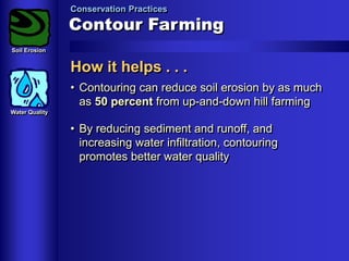 Conservation Practices

Contour Farming
Soil Erosion

How it helps . . .
• Contouring can reduce soil erosion by as much
as 50 percent from up-and-down hill farming
Water Quality

• By reducing sediment and runoff, and
increasing water infiltration, contouring
promotes better water quality

 