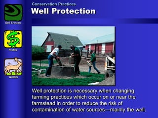 Conservation Practices

Well Protection
Soil Erosion

Profits

Wildlife

Well protection is necessary when changing
farming practices which occur on or near the
farmstead in order to reduce the risk of
contamination of water sources—mainly the well.

 