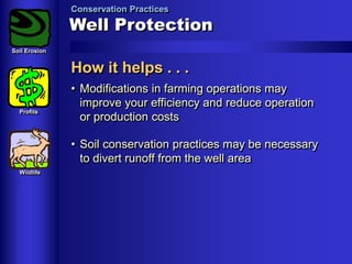 Conservation Practices

Well Protection
Soil Erosion

How it helps . . .
Profits

• Modifications in farming operations may
improve your efficiency and reduce operation
or production costs
• Soil conservation practices may be necessary
to divert runoff from the well area

Wildlife

 