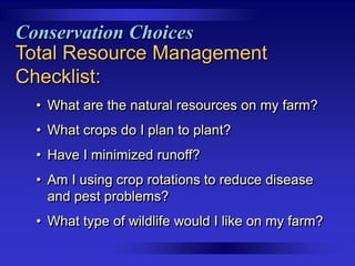 Conservation Choices
Total Resource Management
Checklist:
• What are the natural resources on my farm?
• What crops do I plan to plant?
• Have I minimized runoff?
• Am I using crop rotations to reduce disease
and pest problems?
• What type of wildlife would I like on my farm?

 