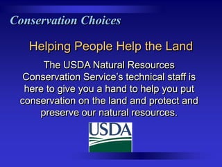 Conservation Choices
Helping People Help the Land
The USDA Natural Resources
Conservation Service’s technical staff is
here to give you a hand to help you put
conservation on the land and protect and
preserve our natural resources.

 