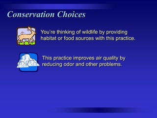 Conservation Choices
You’re thinking of wildlife by providing
habitat or food sources with this practice.

This practice improves air quality by
reducing odor and other problems.

 