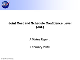 Joint Cost and Schedule Confidence Level
                              (JCL)


                         A Status Report

                         February 2010


Used with permission
 