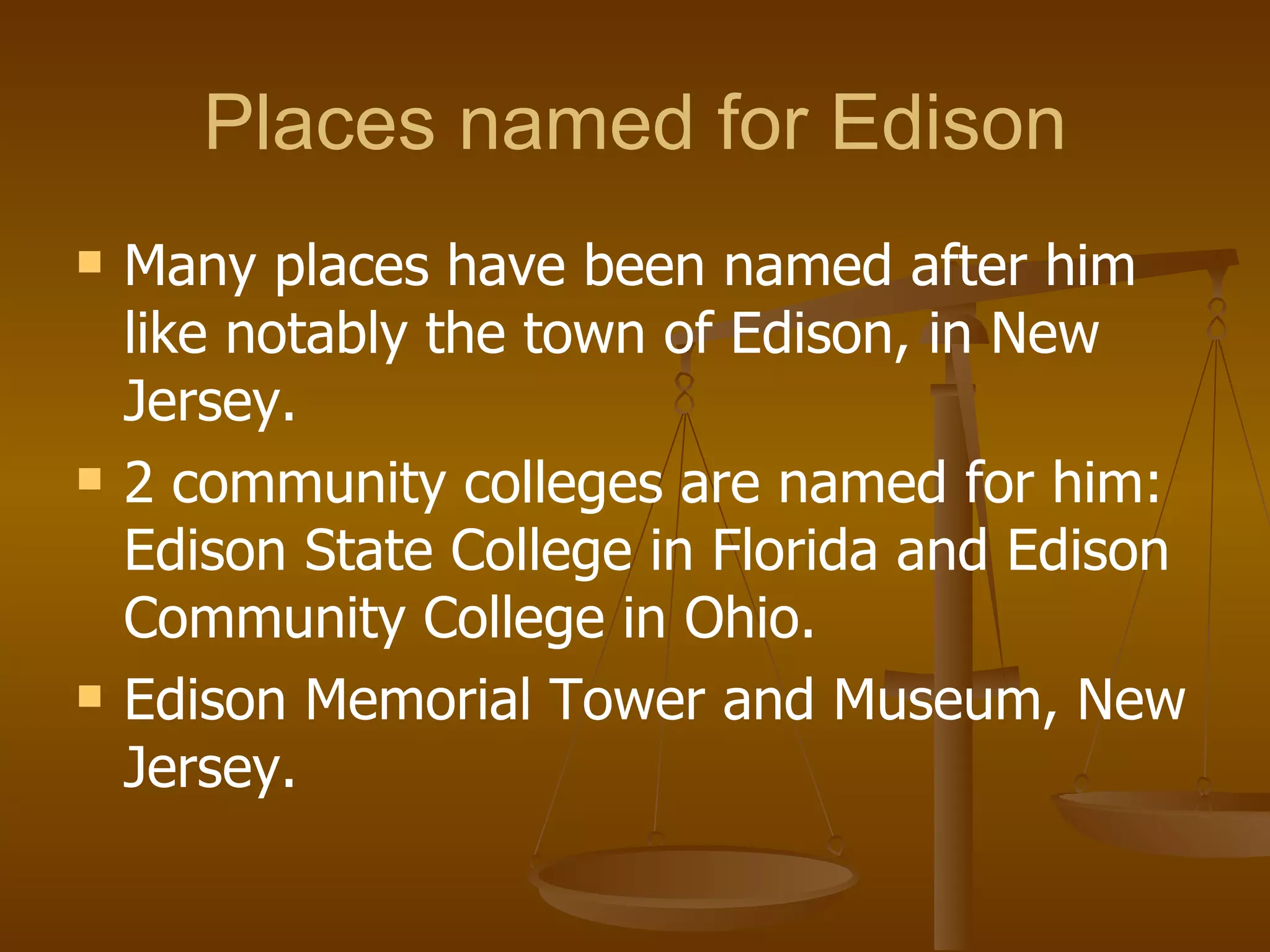 Places named for Edison Many places have been named after him like notably the town of Edison, in New Jersey. 2 community colleges are named for him: Edison State College in Florida and Edison Community College in Ohio. Edison Memorial Tower and Museum, New Jersey.  