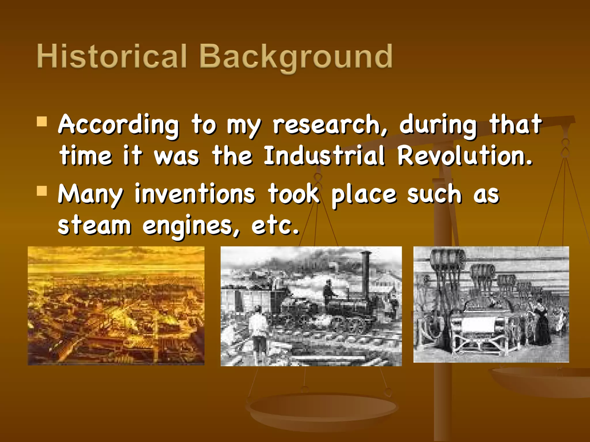 According to my research, during that time it was the Industrial Revolution. Many inventions took place such as steam engines, etc. 