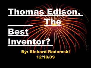 Thomas Edison,  The Best   Inventor?  By: Richard Radomski 12/10/09 