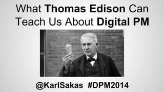 What Thomas Edison Can 
Teach Us About Digital PM 
@KarlSakas #DPM2014 
 