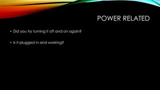 POWER RELATED
• Did you try turning it off and on again?
• Is it plugged in and working?
 
