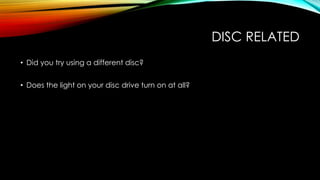 DISC RELATED
• Did you try using a different disc?
• Does the light on your disc drive turn on at all?
 