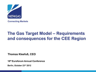 Connecting Markets




The Gas Target Model – Requirements
and consequences for the CEE Region


Thomas Kleefuß, CEO

18th Euroforum Annual Conference
Berlin, October 23rd 2012
 