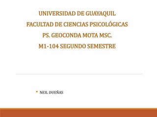 UNIVERSIDAD DE GUAYAQUIL
FACULTAD DE CIENCIAS PSICOLÓGICAS
PS. GEOCONDA MOTA MSC.
M1-104 SEGUNDO SEMESTRE
• NEIL DUEÑAS
 