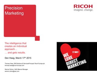 Precision  
Marketing
Den  Haag,  March  17th 2015
Thomas  Haas,  DM  Solutions  &  ServicesPrincipal,  Ricoh  Europe  plc
thomas.haas@ricoh-­europe.com
Werner  Rohrer,  SAS  Alliance  Manager
werner.rohrer@sas.com
The  intelligence  that  
creates  an  individual  
approach…
…  and  gets  results.
 