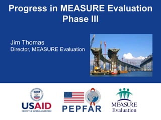 Progress in MEASURE Evaluation
Phase III
Jim Thomas
Director, MEASURE Evaluation
 