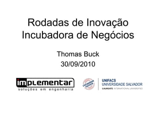 Rodadas de Inovação
Incubadora de Negócios
Thomas Buck
30/09/2010
 