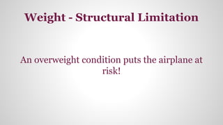 Weight - Structural Limitation
An overweight condition puts the airplane at
risk!
 