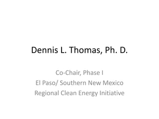 Dennis L. Thomas, Ph. D.

       Co-Chair, Phase I
El Paso/ Southern New Mexico
Regional Clean Energy Initiative
 